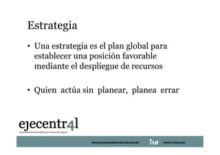 Estrategia 
•  Una estrategia es el plan global para
   establecer una posición favorable
   mediante el despliegue de recursos

•  Quien actúa sin planear, planea errar  




Juan Pedregosa          www.e‐itd.com 
                    www.emprendeduriacultural.net   www.e-itd.com   9
 