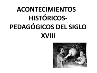 ACONTECIMIENTOS
HISTÓRICOS-
PEDAGÓGICOS DEL SIGLO
XVIII
 