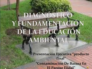 Presentación Ejecutiva “producto
final”
“Contaminación De Basura En
El Parque Ejidal”

 