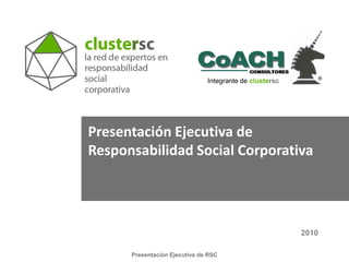 Integrante de clustersc




Presentación Ejecutiva de
Responsabilidad Social Corporativa




                                                         2010

      Presentación Ejecutiva de RSC
 