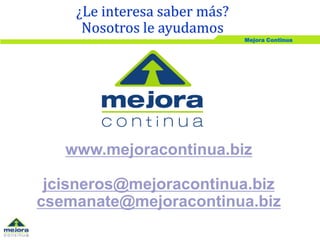 Mejora Continua
www.mejoracontinua.biz
jcisneros@mejoracontinua.biz
¿Le interesa saber más?
Nosotros le ayudamos
 