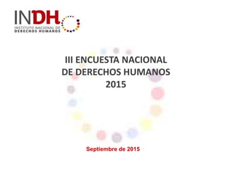III ENCUESTA NACIONAL
DE DERECHOS HUMANOS
2015
Septiembre de 2015
 
