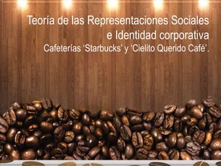 Teoría de las Representaciones Sociales
e Identidad corporativa
Cafeterías ‘Starbucks’ y ‘Cielito Querido Café’.
 