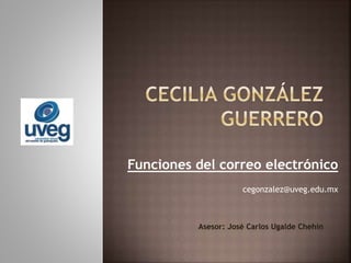 Funciones del correo electrónico
cegonzalez@uveg.edu.mx
Asesor: José Carlos Ugalde Chehín
 