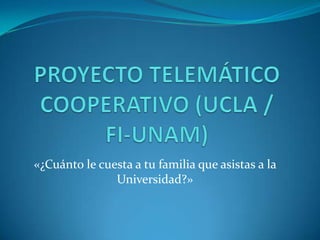 PROYECTO TELEMÁTICO COOPERATIVO (UCLA / FI-UNAM) «¿Cuánto le cuesta a tu familia que asistas a la Universidad?» 