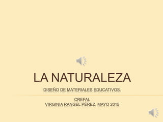 DISEÑO DE MATERIALES EDUCATIVOS.
CREFAL
VIRGINIA RANGEL PÉREZ, MAYO 2015
LA NATURALEZA
 