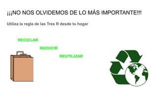 ¡¡¡NO NOS OLVIDEMOS DE LO MÁS IMPORTANTE!!!
Utiliza la regla de las Tres R desde tu hogar
RECICLAR
REDUCIR
REUTILIZAR
 