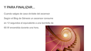 Y PARA FINALIZAR...
Cuando salgas de casa olvídate del ascensor
Según el Blog de Génesis un ascensor consume
en 12 segundos el equivalente a una bombilla de
60 W encendida durante una hora.
 