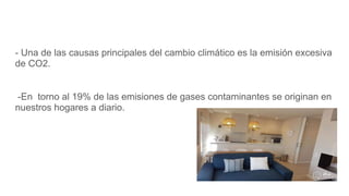 - Una de las causas principales del cambio climático es la emisión excesiva
de CO2.
-En torno al 19% de las emisiones de gases contaminantes se originan en
nuestros hogares a diario.
 