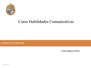 EJERCICIO DE SÍNTESIS Curso Habilidades Comunicativas  Erwin Agüero Meza 26/05/10 