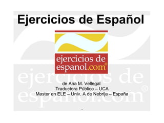 Ejercicios de Español de Ana M. Vellegal  Traductora Pública – UCA Master en ELE – Univ. A de Nebrija – España . 