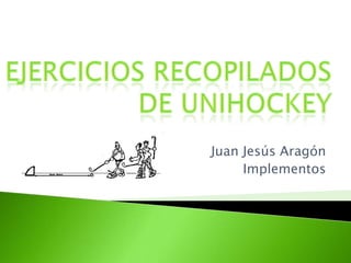Ejercicios recopilados                de unihockey Juan Jesús Aragón Implementos 