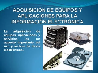 La     adquisición   de
equipos, aplicaciones y
servicios,     es    un
aspecto importante del
uso y archivo de datos
electrónicos..
 