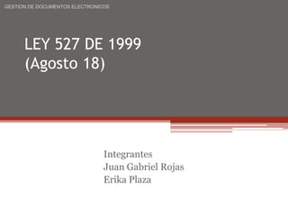 LEY 527 DE 1999
(Agosto 18)
Integrantes
Juan Gabriel Rojas
Erika Plaza
GESTION DE DOCUMENTOS ELECTRONICOS
 