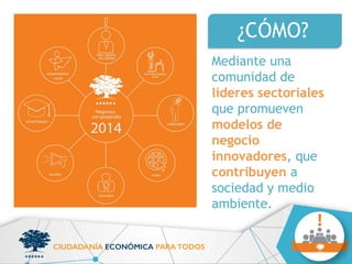 Mediante una
comunidad de
líderes sectoriales
que promueven
modelos de
negocio
innovadores, que
contribuyen a
sociedad y medio
ambiente.
¿CÓMO?
 