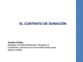 EL CONTRATO DE DONACIÓN.
Yudelka Padilla,
Abogada en Padilla Maldonado. Abogados &
Consultores. Docente en la Universidad Abierta para
Adultos (UAPA)
 