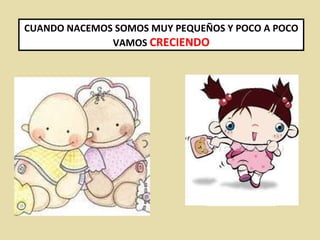 CUANDO NACEMOS SOMOS MUY PEQUEÑOS Y POCO A POCO VAMOS  CRECIENDO 