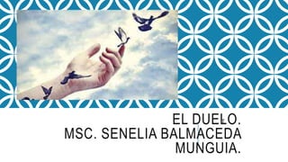 EL DUELO.
MSC. SENELIA BALMACEDA
MUNGUIA.
T
 