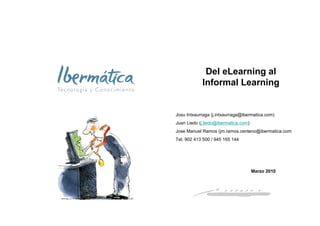 Del eLearning al
            Informal Learning


Josu Intxaurraga (j.intxaurraga@ibermatica.com)
Juan Liedo (j.liedo@ibermatica.com)
Jose Manuel Ramos (jm.ramos.centeno@ibermatica.com
Tel. 902 413 500 / 945 165 144




                                      Marzo 2010




                                      Marzo 2010 / 1
 