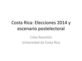 Costa Rica: Elecciones 2014 y 
escenario postelectoral 
Ciska Raventós 
Universidad de Costa Rica 
 