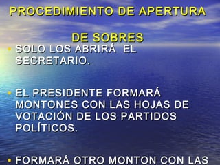 PROCEDIMIENTO DDEE AAPPEERRTTUURRAA 
DDEE SSOOBBRREESS 
• SSOOLLOO LLOOSS AABBRRIIRRÁÁ EELL 
SSEECCRREETTAARRIIOO.. 
• EELL PPRREESSIIDDEENNTTEE FFOORRMMAARRÁÁ 
MMOONNTTOONNEESS CCOONN LLAASS HHOOJJAASS DDEE 
VVOOTTAACCIIÓÓNN DDEE LLOOSS PPAARRTTIIDDOOSS 
PPOOLLÍÍTTIICCOOSS.. 
• FFOORRMMAARRÁÁ OOTTRROO MMOONNTTOONN CCOONN LLAASS 
HHOOJJAASS DDEELL PPLLEEBBIISSCCIITTOO,, LLAASS 
 