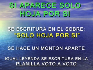 SSII AAPPAARREECCEE SSOOLLOO 
HHOOJJAA PPOORR SSII 
SSEE EESSCCRRIITTUURRAA EENN EELL SSOOBBRREE:: 
““SSOOLLOO HHOOJJAA PPOORR SSII”” 
SSEE HHAACCEE UUNN MMOONNTTOONN AAPPAARRTTEE 
IIGGUUAALL LLEEYYEENNDDAA SSEE EESSCCRRIITTUURRAA EENN LLAA 
PPLLAANNIILLLLAA VVOOTTOO AA VVOOTTOO 
 
