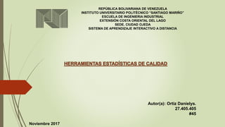 REPÚBLICA BOLIVARIANA DE VENEZUELA
INSTITUTO UNIVERSITARIO POLITÉCNICO “SANTIAGO MARIÑO”
ESCUELA DE INGENIERIA INDUSTRIAL
EXTENSIÓN COSTA ORIENTAL DEL LAGO
SEDE. CIUDAD OJEDA
SISTEMA DE APRENDIZAJE INTERACTIVO A DISTANCIA
HERRAMIENTAS ESTADÍSTICAS DE CALIDAD
Autor(a): Ortiz Danielys.
27.405.405
#45
Noviembre 2017
 