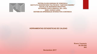 REPÚBLICA BOLIVARIANA DE VENEZUELA
INSTITUTO UNIVERSITARIO POLITÉCNICO “SANTIAGO MARIÑO”
ESCUELA DE INGENIERIA INDUSTRIAL
EXTENSIÓN COSTA ORIENTAL DEL LAGO
SEDE. CIUDAD OJEDA
SISTEMA DE APRENDIZAJE INTERACTIVO A DISTANCIA
HERRAMIENTAS ESTADISTICAS DE CALIDAD
Rivero Yusmeris
26.329.856
#45
Noviembre 2017
 