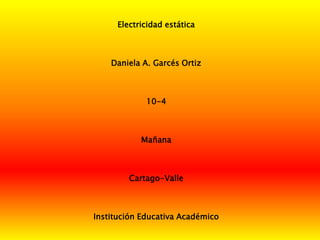 Electricidad estática



    Daniela A. Garcés Ortiz



             10-4



           Mañana



        Cartago-Valle



Institución Educativa Académico
 
