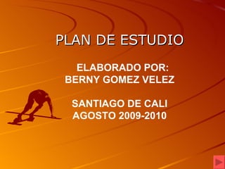 PLAN DE ESTUDIO ELABORADO POR: BERNY GOMEZ VELEZ SANTIAGO DE CALI AGOSTO 2009-2010 