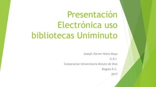 Presentación
Electrónica uso
bibliotecas Uniminuto
Joseph Steven Nieto Moya
G.B.I.
Corporacion Universitaria Minuto de Dios
Bogota D.C.
2017
 