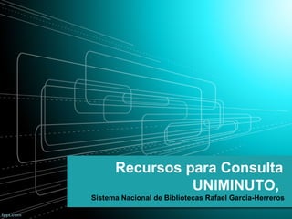 Recursos para Consulta
UNIMINUTO,
Sistema Nacional de Bibliotecas Rafael García-Herreros
 