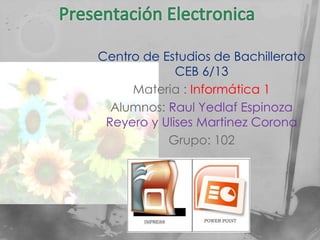 Centro de Estudios de Bachillerato
             CEB 6/13
     Materia : Informática 1
  Alumnos: Raul Yedlaf Espinoza
 Reyero y Ulises Martinez Corona
           Grupo: 102
 