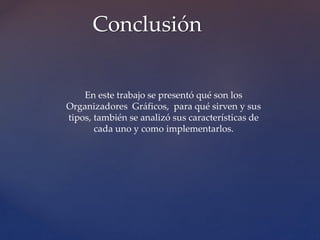 Conclusión 
En este trabajo se presentó qué son los 
Organizadores Gráficos, para qué sirven y sus 
tipos, también se analizó sus características de 
cada uno y como implementarlos. 
 