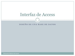 Interfaz de Access

                              DISEÑO DE UNA BASE DE DATOS




Elementos básicos de Access
 