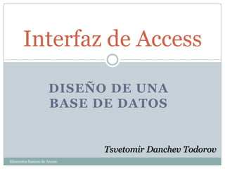 Interfaz de Access

                      DISEÑO DE UNA
                      BASE DE DATOS


                              Tsvetomir Danchev Todorov
Elementos basicos de Access
 