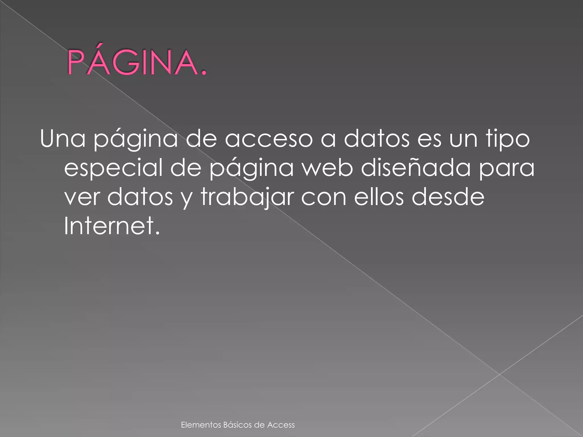 Una página de acceso a datos es un tipo
  especial de página web diseñada para
  ver datos y trabajar con ellos desde
  Internet.




           Elementos Básicos de Access
 