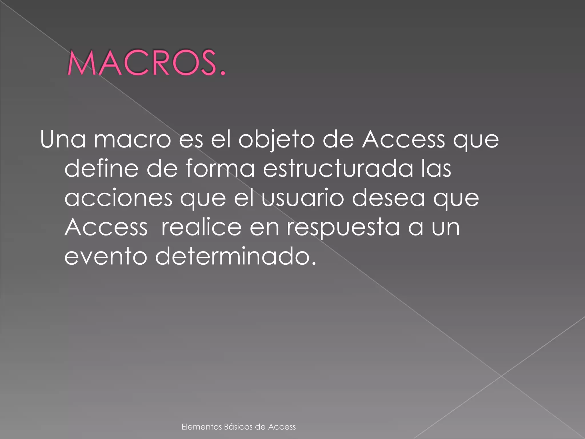 Una macro es el objeto de Access que
  define de forma estructurada las
  acciones que el usuario desea que
  Access realice en respuesta a un
  evento determinado.




           Elementos Básicos de Access
 