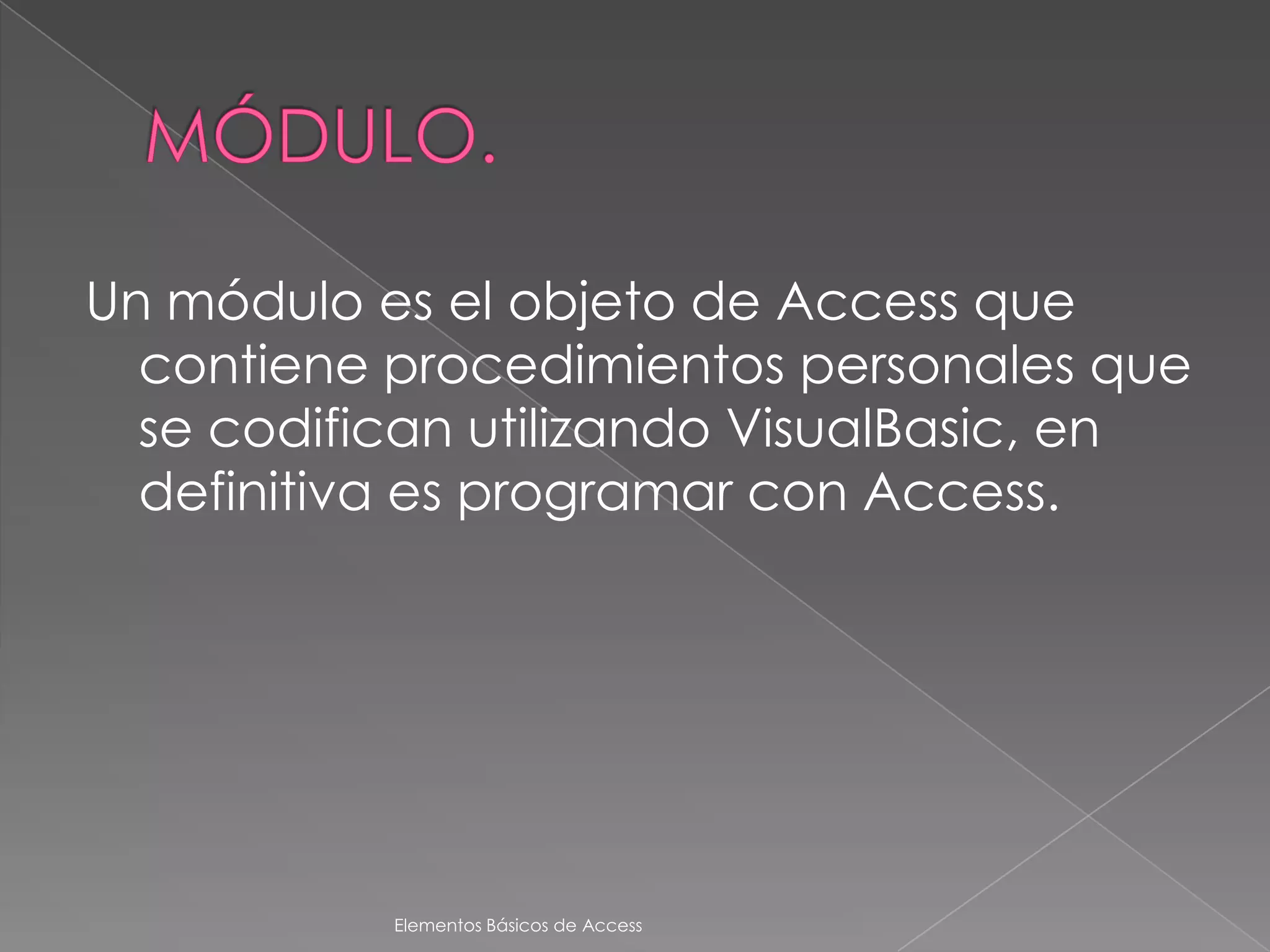 Un módulo es el objeto de Access que
  contiene procedimientos personales que
  se codifican utilizando VisualBasic, en
  definitiva es programar con Access.




           Elementos Básicos de Access
 