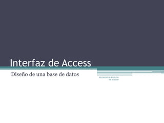 Interfaz de Access
Diseño de una base de datos   ELEMENTOS BÁSICOS
                                      DE ACCESS
 