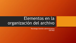 Elementos en la
organización del archivo
Tecnólogo Gestión administrativa
1091965
 
