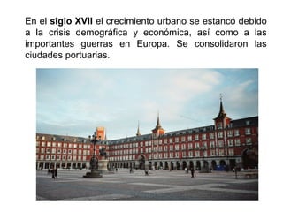 En el siglo XVII el crecimiento urbano se estancó debido
a la crisis demográfica y económica, así como a las
importantes guerras en Europa. Se consolidaron las
ciudades portuarias.
 