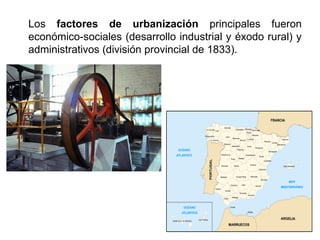 Los factores de urbanización principales fueron
económico-sociales (desarrollo industrial y éxodo rural) y
administrativos (división provincial de 1833).
 
