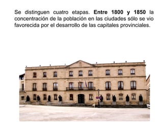 Se distinguen cuatro etapas. Entre 1800 y 1850 la
concentración de la población en las ciudades sólo se vio
favorecida por el desarrollo de las capitales provinciales.
 