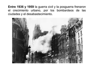 Entre 1936 y 1959 la guerra civil y la posguerra frenaron
el crecimiento urbano, por los bombardeos de las
ciudades y el desabastecimiento.
 