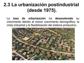 2.3 La urbanización postindustrial
(desde 1975).
La tasa de urbanización ha desacelerado su
crecimiento debido al menor crecimiento demográfico, la
crisis industrial y la flexibilización del sistema productivo.
 