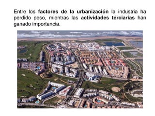 Entre los factores de la urbanización la industria ha
perdido peso, mientras las actividades terciarias han
ganado importancia.
 