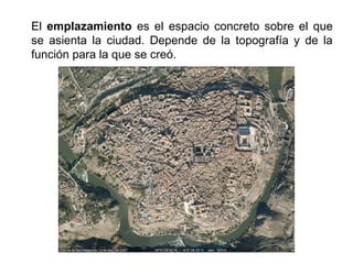 El emplazamiento es el espacio concreto sobre el que
se asienta la ciudad. Depende de la topografía y de la
función para la que se creó.
 