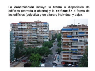 La construcción incluye la trama o disposición de
edificios (cerrada o abierta) y la edificación o forma de
los edificios (colectiva y en altura o individual y baja).
 