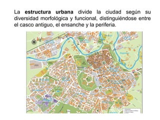 La estructura urbana divide la ciudad según su
diversidad morfológica y funcional, distinguiéndose entre
el casco antiguo, el ensanche y la periferia.
 